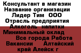 Консультант в магазин › Название организации ­ Лидер Тим, ООО › Отрасль предприятия ­ Алкоголь, напитки › Минимальный оклад ­ 20 000 - Все города Работа » Вакансии   . Алтайский край,Алейск г.